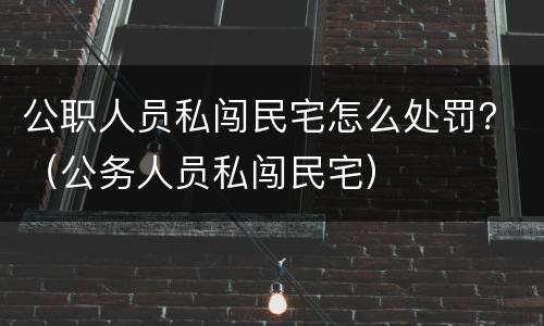 公职人员私闯民宅怎么处罚？（公务人员私闯民宅）