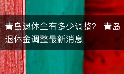 青岛退休金有多少调整？ 青岛退休金调整最新消息