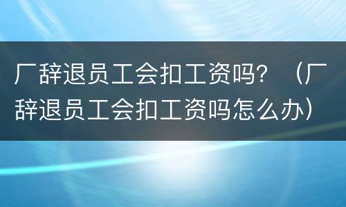 厂辞退员工会扣工资吗？（厂辞退员工会扣工资吗怎么办）