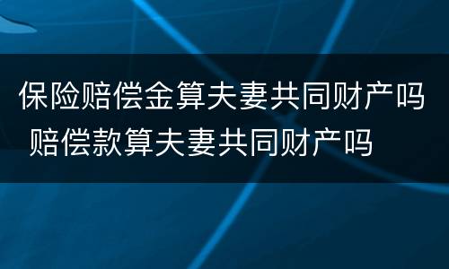 保险赔偿金算夫妻共同财产吗 赔偿款算夫妻共同财产吗