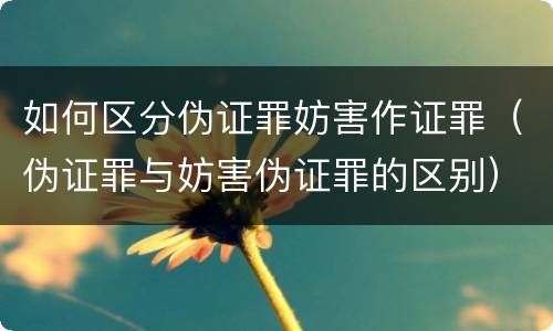 如何区分伪证罪妨害作证罪（伪证罪与妨害伪证罪的区别）