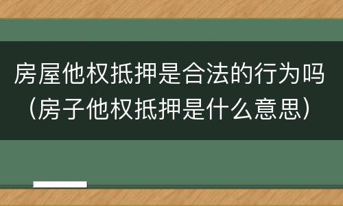 房屋他权抵押是合法的行为吗（房子他权抵押是什么意思）