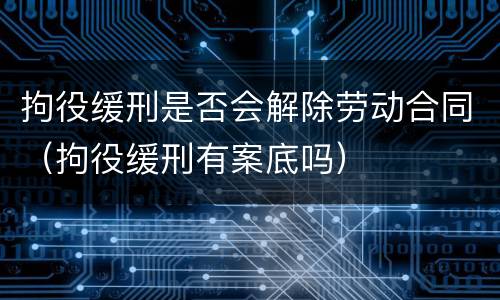 拘役缓刑是否会解除劳动合同（拘役缓刑有案底吗）