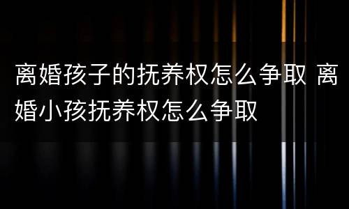离婚孩子的抚养权怎么争取 离婚小孩抚养权怎么争取