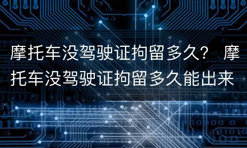 摩托车没驾驶证拘留多久？ 摩托车没驾驶证拘留多久能出来