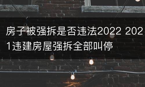 房子被强拆是否违法2022 2021违建房屋强拆全部叫停