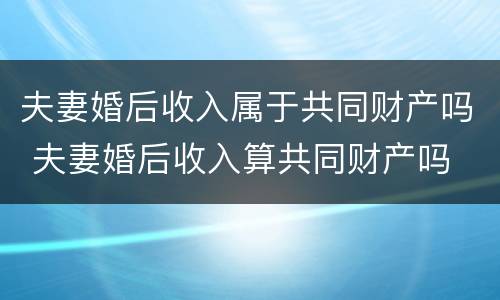 夫妻婚后收入属于共同财产吗 夫妻婚后收入算共同财产吗