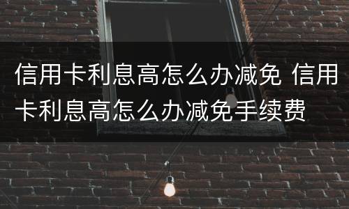 信用卡利息高怎么办减免 信用卡利息高怎么办减免手续费