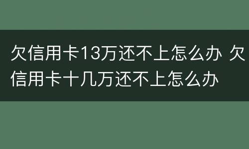 欠信用卡13万还不上怎么办 欠信用卡十几万还不上怎么办