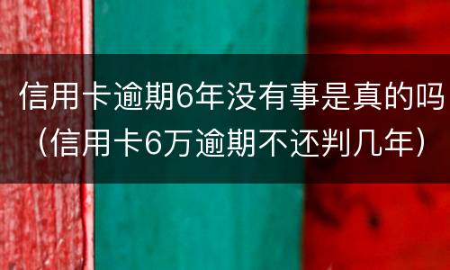 信用卡逾期6年没有事是真的吗（信用卡6万逾期不还判几年）