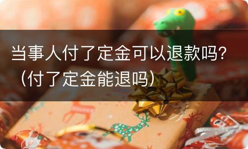 当事人付了定金可以退款吗？（付了定金能退吗）