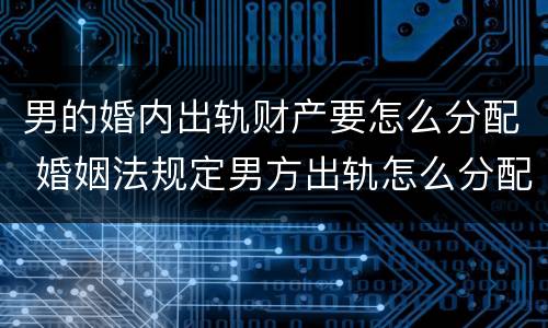 男的婚内出轨财产要怎么分配 婚姻法规定男方出轨怎么分配财产