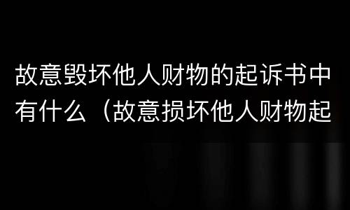 故意毁坏他人财物的起诉书中有什么（故意损坏他人财物起诉书）