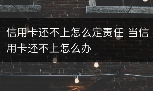 信用卡还不上怎么定责任 当信用卡还不上怎么办