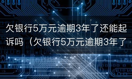 欠银行5万元逾期3年了还能起诉吗（欠银行5万元逾期3年了还能起诉吗）