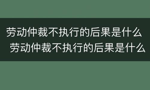 劳动仲裁不执行的后果是什么 劳动仲裁不执行的后果是什么呢
