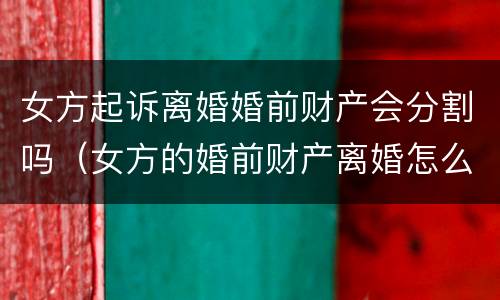 女方起诉离婚婚前财产会分割吗（女方的婚前财产离婚怎么分）
