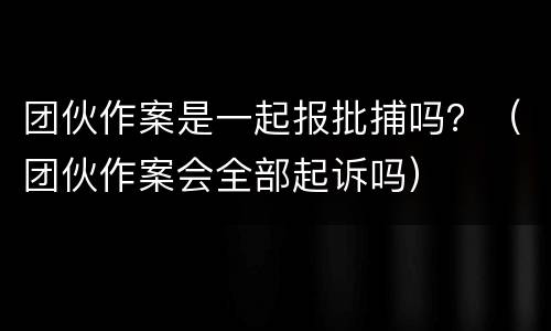 团伙作案是一起报批捕吗？（团伙作案会全部起诉吗）