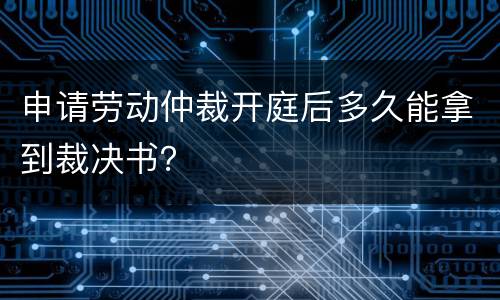 申请劳动仲裁开庭后多久能拿到裁决书？