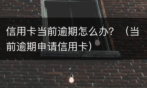 信用卡当前逾期怎么办？（当前逾期申请信用卡）