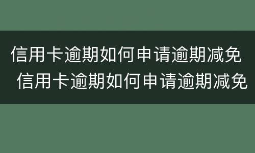 信用卡逾期如何申请逾期减免 信用卡逾期如何申请逾期减免罚息