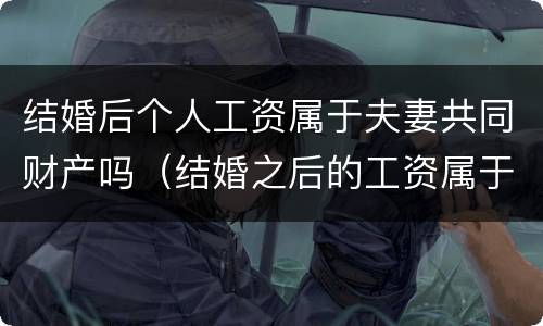 结婚后个人工资属于夫妻共同财产吗（结婚之后的工资属于夫妻共同财产吗）