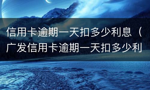 信用卡逾期一天扣多少利息（广发信用卡逾期一天扣多少利息）