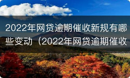 2022年网贷逾期催收新规有哪些变动（2022年网贷逾期催收新规有哪些变动呢）