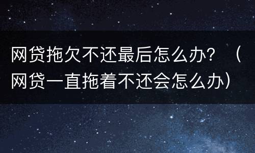 网贷拖欠不还最后怎么办？（网贷一直拖着不还会怎么办）