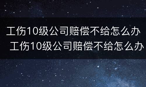 工伤10级公司赔偿不给怎么办 工伤10级公司赔偿不给怎么办呢