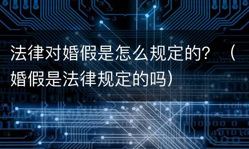 法律对婚假是怎么规定的？（婚假是法律规定的吗）