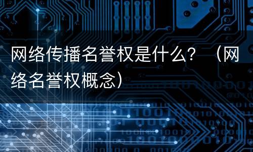网络传播名誉权是什么？（网络名誉权概念）