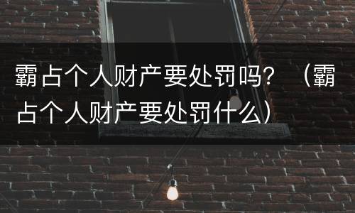 霸占个人财产要处罚吗？（霸占个人财产要处罚什么）