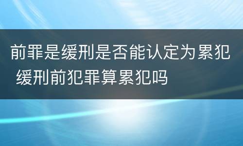 前罪是缓刑是否能认定为累犯 缓刑前犯罪算累犯吗