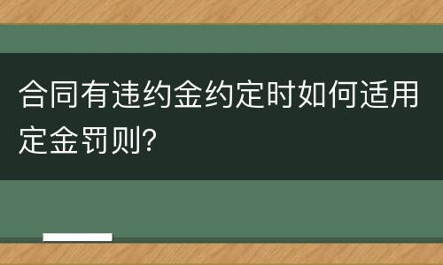 合同有违约金约定时如何适用定金罚则？