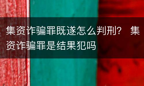 集资诈骗罪既遂怎么判刑？ 集资诈骗罪是结果犯吗