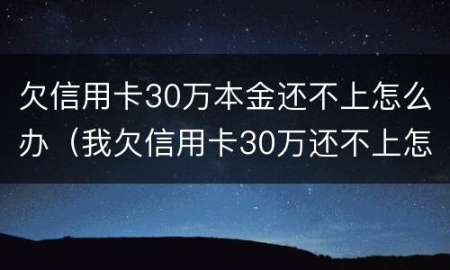 欠信用卡30万本金还不上怎么办（我欠信用卡30万还不上怎么办）