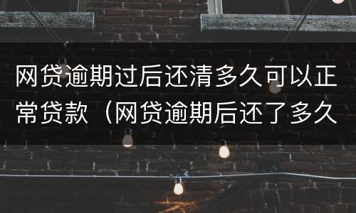 网贷逾期过后还清多久可以正常贷款（网贷逾期后还了多久可以正常）