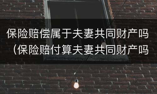 保险赔偿属于夫妻共同财产吗（保险赔付算夫妻共同财产吗）
