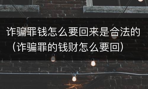 诈骗罪钱怎么要回来是合法的（诈骗罪的钱财怎么要回）