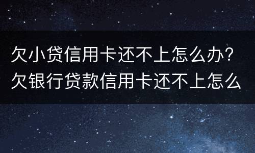 欠小贷信用卡还不上怎么办? 欠银行贷款信用卡还不上怎么办