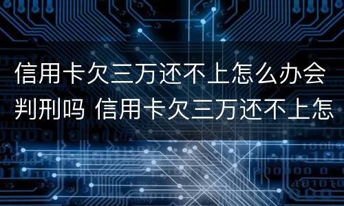 信用卡欠三万还不上怎么办会判刑吗 信用卡欠三万还不上怎么办会判刑吗