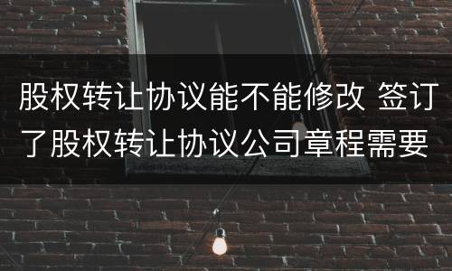 股权转让协议能不能修改 签订了股权转让协议公司章程需要修改吗?