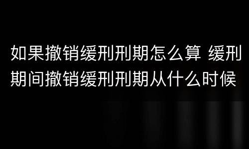 如果撤销缓刑刑期怎么算 缓刑期间撤销缓刑刑期从什么时候算