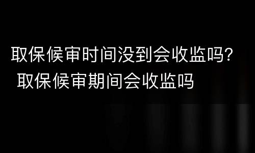 取保候审时间没到会收监吗？ 取保候审期间会收监吗