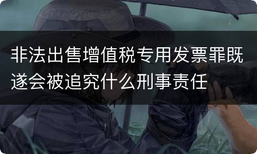 非法出售增值税专用发票罪既遂会被追究什么刑事责任