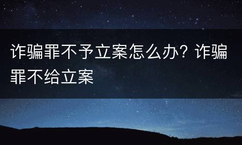 诈骗罪不予立案怎么办? 诈骗罪不给立案
