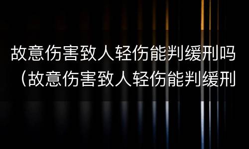 故意伤害致人轻伤能判缓刑吗（故意伤害致人轻伤能判缓刑吗判几年）
