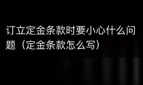 订立定金条款时要小心什么问题（定金条款怎么写）