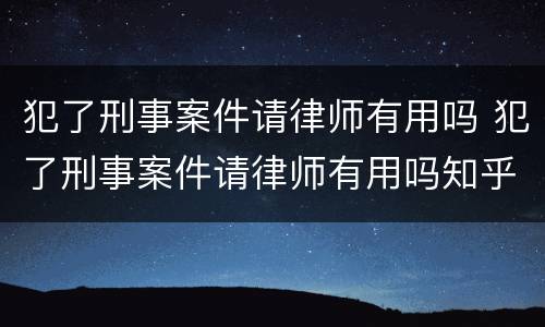 犯了刑事案件请律师有用吗 犯了刑事案件请律师有用吗知乎